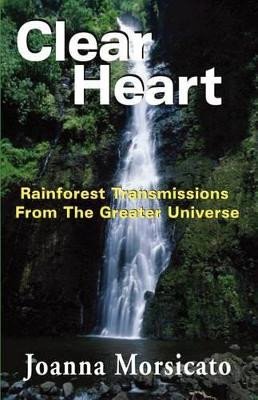 Clear Heart: Rainforest Transmissions from the Greater Universe by Joanna Morsicato 9781929072781