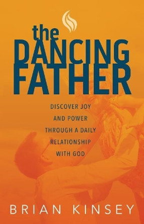 The Dancing Father: Discover Joy and Power through a Daily Relationship with God by Brian Kinsey 9781943140800