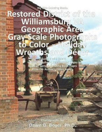 Big Kids Coloring Book: Restored District Williamsburg Va Geographic Area: Gray Scale Photos to Color - Holiday Wreaths and Décor, Volume 9 of 9 - 2017 by Dawn D Boyer Ph D 9781981890033