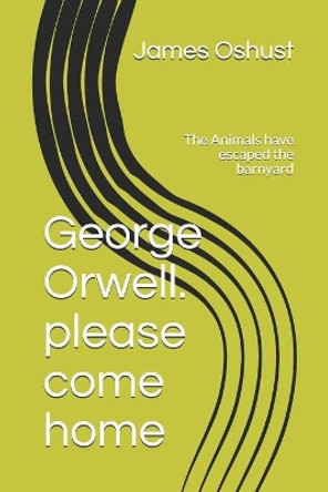 George Orwell. please come home: The Animals have escaped the barnyard by James Oshust 9781980460220