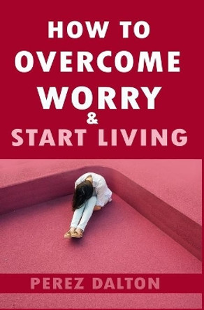 How to Overcome Worry & Start Living: Smart Ways to Deal with Negative Persistent Thoughts, Relieve Anxiety, Gain Confidence, & Live Stress-Free Life by Perez Dalton 9781980490272