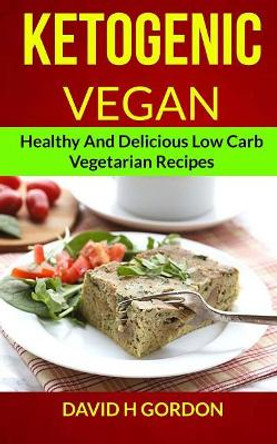 Ketogenic Vegan: Healthy and Delicious Low Carb Vegetarian Recipes by David H Gordon 9781981707058
