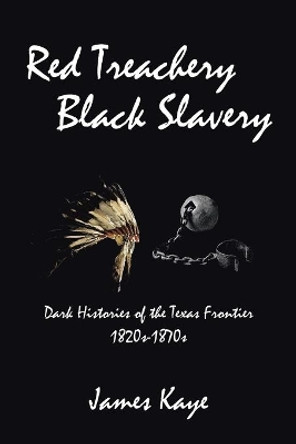 Red Treachery Black Slavery: Dark Histories of the Texas Frontier by James Kaye 9781984587077