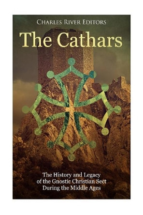 The Cathars: The History and Legacy of the Gnostic Christian Sect During the Middle Ages by Charles River Editors 9781984995940