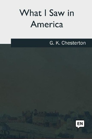 What I Saw in America by G K Chesterton 9781985031746