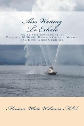 Also Waiting to Exhale: Facing Fear and Finding Joy Despite a Difficult Illness, a Chronic Disease, or a Debilitating Condition by Miriam White Williams M Ed 9781720830238