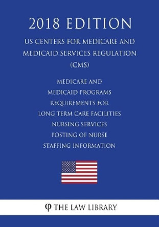 Medicare and Medicaid Programs - Requirements for Long Term Care Facilities - Nursing Services - Posting of Nurse Staffing Information (Us Centers for Medicare and Medicaid Services Regulation) (Cms) (2018 Edition) by The Law Library 9781722465667