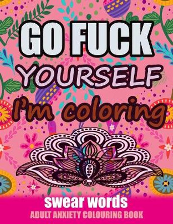 Go Fuck Yourself I'm Coloring: Swear Words Adult Anxiety Colouring Book: It's Time to chill the Fuck out - Adult Colouring book to help you Relieve your stress and Relax by Relaxing Coloring 9798650136095