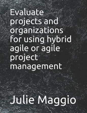 Evaluate projects and organizations for using hybrid agile or agile project management by Julie Maggio 9798534103564