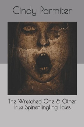 The Wretched One & Other True Spine-Tingling Tales by Cindy Parmiter 9798639508035