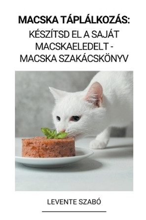 Macska Táplálkozás: Készítsd el a Saját Macskaeledelt - Macska Szakácskönyv by Levente Szabó 9798201128531