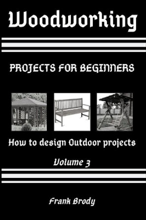 Woodworking: Projects for beginners How to design Outdoor projects by Frank Brody 9798562554840