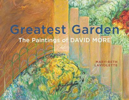 Greatest Garden: The Paintings of David More by Mary-Beth Laviolette 9781773852249