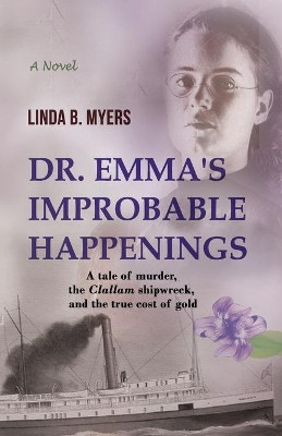 Dr. Emma's Improbable Happenings: A tale of murder, the Clallam shipwreck, and the true cost of gold by Linda B Myers 9781735247700