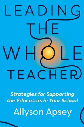 Leading the Whole Teacher: Strategies for Supporting the Educators in Your School by Allyson Apsey 9781956306354