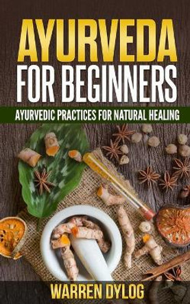 Ayurveda for Beginners: Ayurvedic Practices for Natural Healing by Warren Dylog 9798620573035