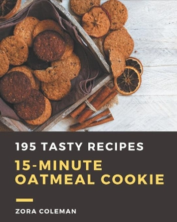 195 Tasty 15-Minute Oatmeal Cookie Recipes: A 15-Minute Oatmeal Cookie Cookbook from the Heart! by Zora Coleman 9798573336619