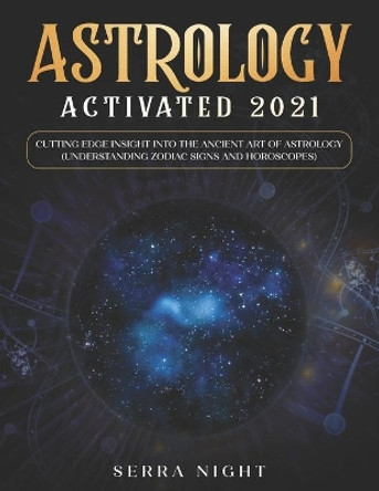 Astrology Activated 2021: Cutting Edge Insight Into the Ancient Art of Astrology (Understanding Zodiac Signs and Horoscopes) by Serra Night 9798575133278
