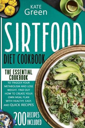 Sirtfood Diet Cookbook: The Essential Cookbook to Trigger Your Metabolism and Lose Weight. Find Out How to Create Your Own Meal Plan With Healthy, Easy, and Quick Recipes 200 Recipes Included by Kate Green 9798583118021