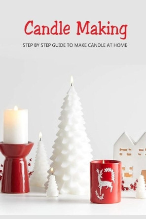 Candle Making: Step by Step Guide to Make Candle at Home: Homemade Candle Guide for Beginners by Joaquin McClain 9798586395610