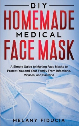 DIY Homemade Medical Face Mask: A Simple Guide to Making Face Masks to Protect You and Your Family From Infections, Viruses, and Bacteria by Melany Fiducia 9798636387701