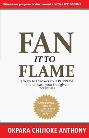 Fan It to Flame: 7 Ways to Discover your Purpose and unleash your Potentials by Chijioke Anthony Okpara 9798622726842