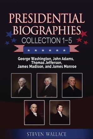 Presidential Biographies Collection 1-5: George Washington, John Adams, Thomas Jefferson, James Madison, and James Monroe by Steven Wallace 9798625095440