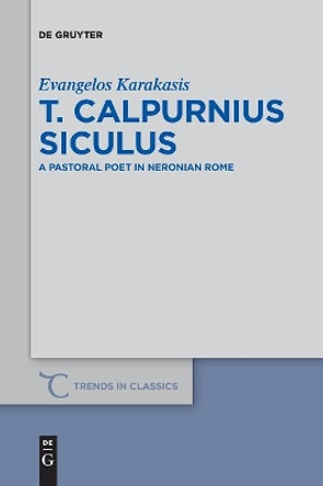 T. Calpurnius Siculus: A Pastoral Poet in Neronian Rome by Evangelos Karakasis 9783110611717