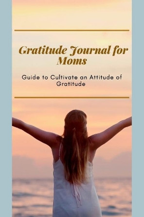 Gratitude Journal for Moms Guide to cultivate an Attitude of Gratitude: Prompted Journal for busy moms - Optimal Format (6&quot; x 9&quot;) by Adil Daisy 9788049474662