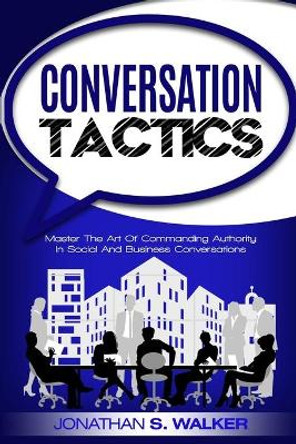 Conversation Tactics - Conversation Skills: Master The Art Of Commanding Authority In Social And Business Conversations by Jonathan S Walker 9789814950312