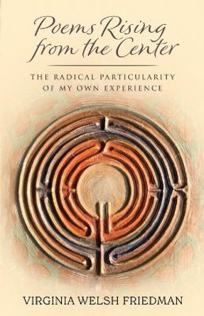 Poems Rising from the Center: The Radical Particularity of My Own Experience by Virginia Welsh Friedman 9798218217617