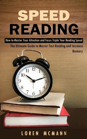 Speed Reading: How to Master Your Attention and Focus Triple Your Reading Speed (The Ultimate Guide to Master Fast Reading and Increase Memory) by Loren McMann 9781998927135