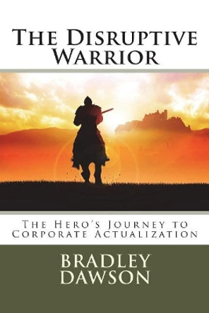 The Disruptive Warrior: The Hero's Journey to Corporate Actualization by Bradley L Dawson 9781986698573