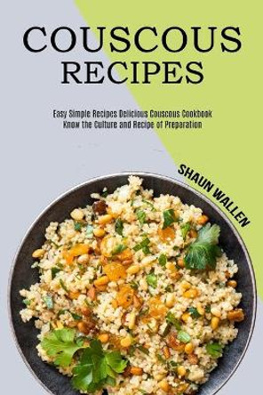 Couscous Recipes: Know the Culture and Recipe of Preparation (Easy Simple Recipes Delicious Couscous Cookbook) by Shaun Wallen 9781990169892