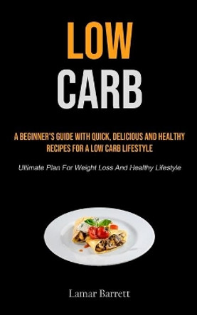 Low Carb: A Beginner's Guide With Quick, Delicious And Healthy Recipes For A Low Carb Lifestyle (Ultimate Plan For Weight Loss And Healthy Lifestyle) by Lamar Barrett 9781990207860