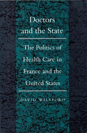 Doctors and the State: The Politics of Health Care in France and the United States by David Wilsford