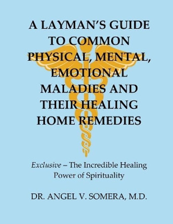 A Layman's Guide To Common Physical, Mental, Emotional Maladies And Their Healing Home Remedies by M D Angel V Somera 9781983445651