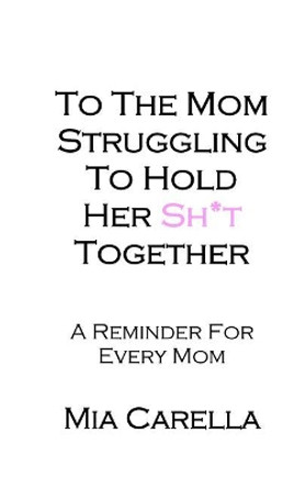 To The Mom Struggling To Hold Her Sh*t Together by Mia Carella 9781979732352