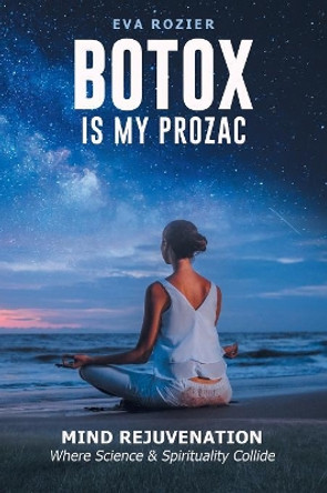 Botox Is My Prozac: Mind Rejuvenation / Where Science and Spirituality Collide by Eva Rozier 9781982200244