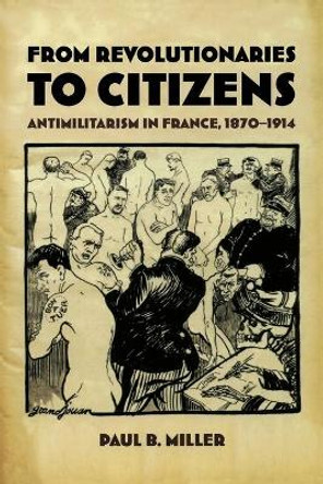 From Revolutionaries to Citizens: Antimilitarism in France, 1870-1914 by Paul B. Miller