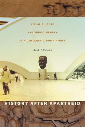 History after Apartheid: Visual Culture and Public Memory in a Democratic South Africa by Annie E. Coombes