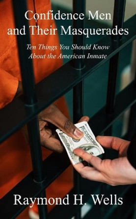 Confidence Men and Their Masquerades: Ten Things You Should Know About the American Inmate by Raymond H Wells 9781947035256