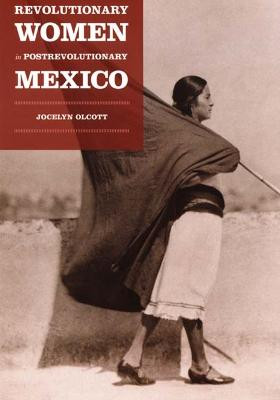 Revolutionary Women in Postrevolutionary Mexico by Jocelyn H. Olcott