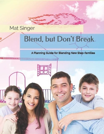 Blend, but Don't Break: A Planning Guide for Blending New Step-families by Mat Singer 9781977015259