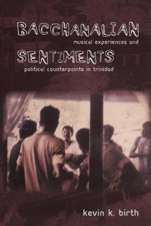 Bacchanalian Sentiments: Musical Experiences and Political Counterpoints in Trinidad by Kevin K. Birth