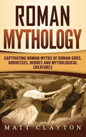 Roman Mythology: Captivating Roman Myths of Roman Gods, Goddesses, Heroes and Mythological Creatures by Matt Clayton 9781952191329