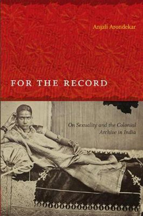 For the Record: On Sexuality and the Colonial Archive in India by Anjali R. Arondekar