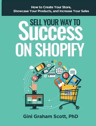 Sell Your Way to Success on Shopify: How to Create Your Store, Showcase Your Products, and Increase Your Sales by Gini Graham Scott 9781949537161