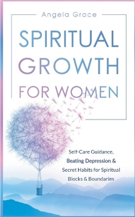 Spiritual Growth For Women: Self-Care Guidance, Beating Depression & Secret Habits for Spiritual Blocks & Boundaries by Angela Grace 9781953543813