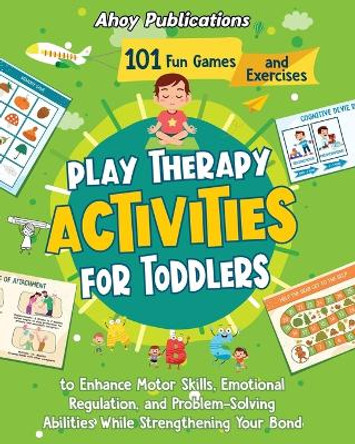 Play Therapy Activities for Toddlers: 101 Fun Games and Exercises to Enhance Motor Skills, Emotional Regulation, and Problem-Solving Abilities While Strengthening Your Bond by Ahoy Publications 9781961217263